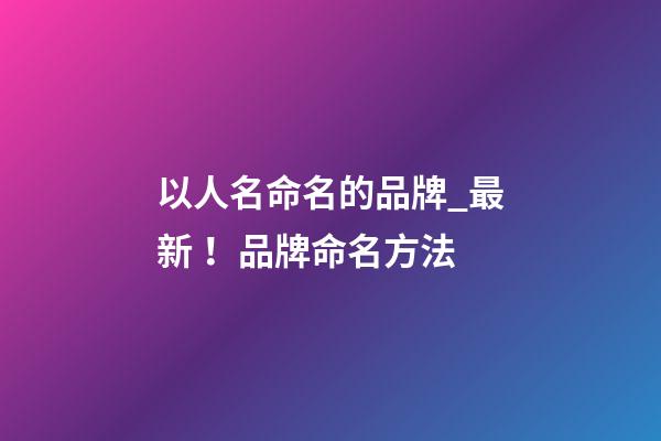 以人名命名的品牌_最新！品牌命名方法